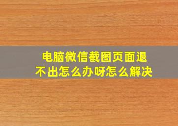 电脑微信截图页面退不出怎么办呀怎么解决