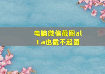 电脑微信截图alt+a也截不起图