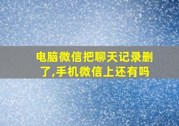 电脑微信把聊天记录删了,手机微信上还有吗