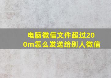 电脑微信文件超过200m怎么发送给别人微信