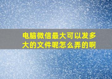 电脑微信最大可以发多大的文件呢怎么弄的啊