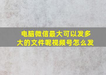 电脑微信最大可以发多大的文件呢视频号怎么发