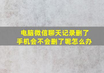 电脑微信聊天记录删了手机会不会删了呢怎么办