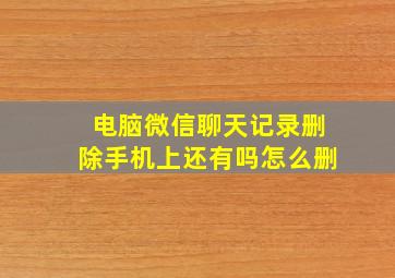 电脑微信聊天记录删除手机上还有吗怎么删