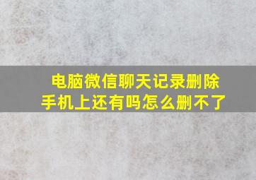 电脑微信聊天记录删除手机上还有吗怎么删不了