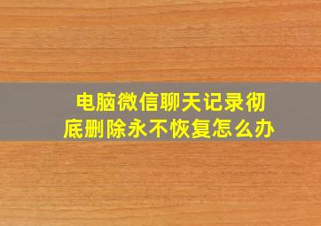 电脑微信聊天记录彻底删除永不恢复怎么办