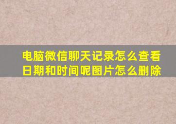 电脑微信聊天记录怎么查看日期和时间呢图片怎么删除