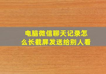 电脑微信聊天记录怎么长截屏发送给别人看