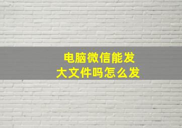 电脑微信能发大文件吗怎么发