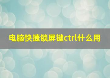 电脑快捷锁屏键ctrl什么用