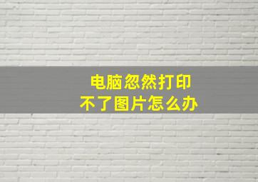 电脑忽然打印不了图片怎么办