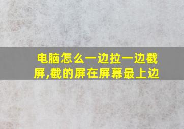 电脑怎么一边拉一边截屏,截的屏在屏幕最上边