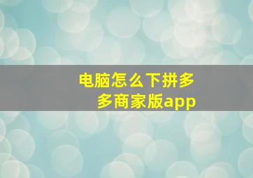 电脑怎么下拼多多商家版app