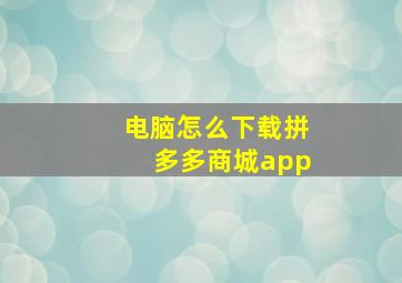 电脑怎么下载拼多多商城app