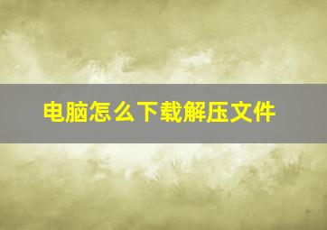 电脑怎么下载解压文件