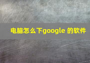 电脑怎么下google 的软件