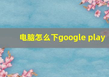 电脑怎么下google play