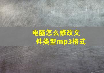 电脑怎么修改文件类型mp3格式