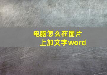 电脑怎么在图片上加文字word