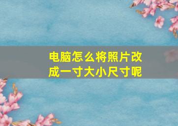 电脑怎么将照片改成一寸大小尺寸呢