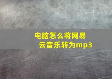 电脑怎么将网易云音乐转为mp3