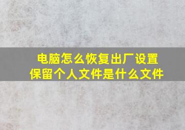 电脑怎么恢复出厂设置保留个人文件是什么文件