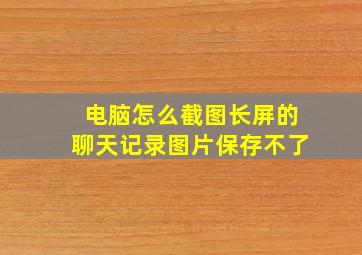 电脑怎么截图长屏的聊天记录图片保存不了