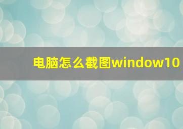 电脑怎么截图window10