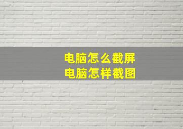 电脑怎么截屏 电脑怎样截图