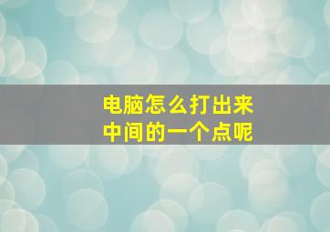 电脑怎么打出来中间的一个点呢