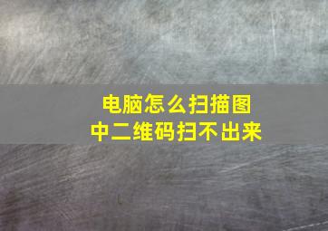 电脑怎么扫描图中二维码扫不出来