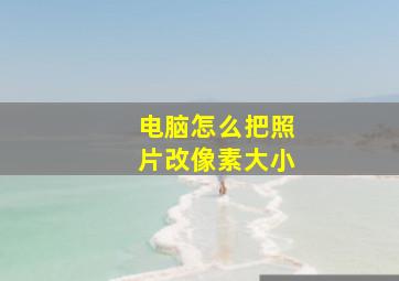 电脑怎么把照片改像素大小