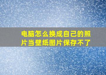 电脑怎么换成自己的照片当壁纸图片保存不了