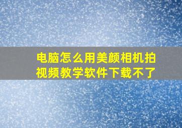 电脑怎么用美颜相机拍视频教学软件下载不了