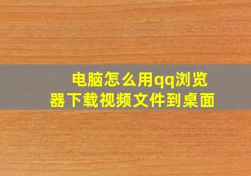 电脑怎么用qq浏览器下载视频文件到桌面