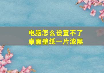 电脑怎么设置不了桌面壁纸一片漆黑