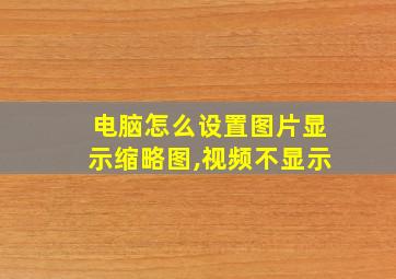 电脑怎么设置图片显示缩略图,视频不显示