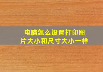 电脑怎么设置打印图片大小和尺寸大小一样