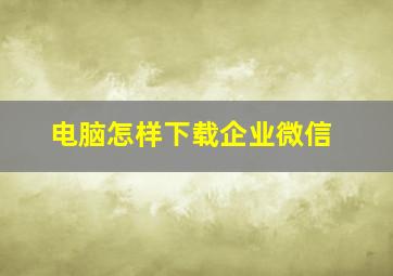 电脑怎样下载企业微信