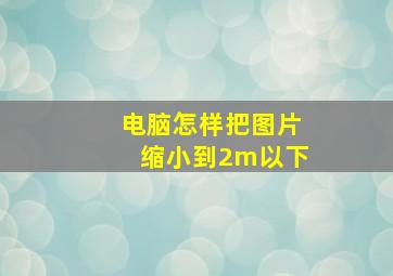 电脑怎样把图片缩小到2m以下