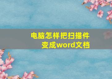 电脑怎样把扫描件变成word文档