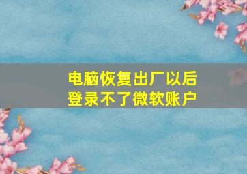 电脑恢复出厂以后登录不了微软账户