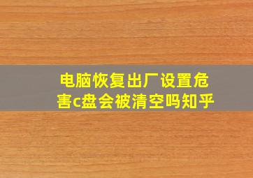 电脑恢复出厂设置危害c盘会被清空吗知乎