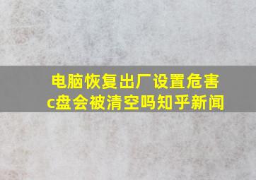 电脑恢复出厂设置危害c盘会被清空吗知乎新闻