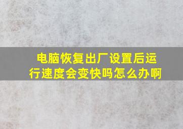 电脑恢复出厂设置后运行速度会变快吗怎么办啊