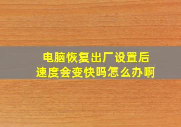 电脑恢复出厂设置后速度会变快吗怎么办啊