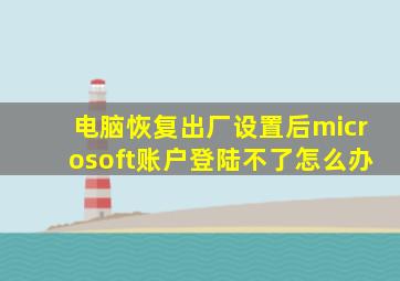 电脑恢复出厂设置后microsoft账户登陆不了怎么办