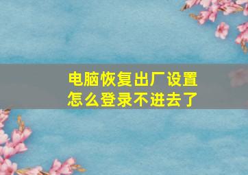 电脑恢复出厂设置怎么登录不进去了