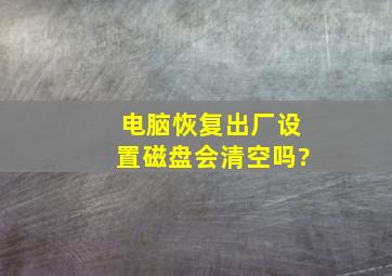 电脑恢复出厂设置磁盘会清空吗?