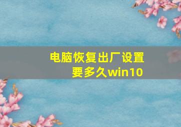 电脑恢复出厂设置要多久win10